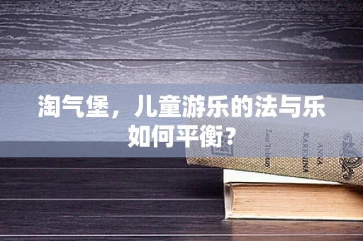 淘气堡，儿童游乐的法与乐如何平衡？