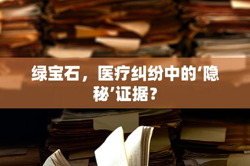 绿宝石，医疗纠纷中的‘隐秘’证据？