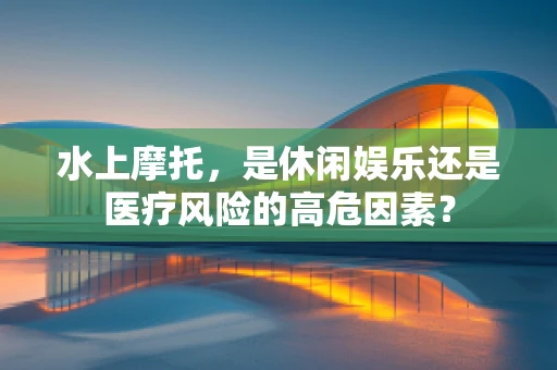 水上摩托，是休闲娱乐还是医疗风险的高危因素？