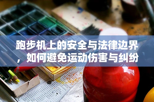 跑步机上的安全与法律边界，如何避免运动伤害与纠纷？