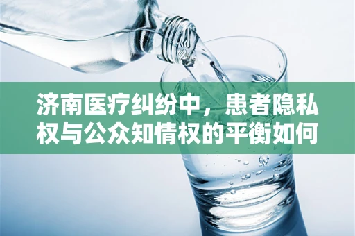 济南医疗纠纷中，患者隐私权与公众知情权的平衡如何实现？