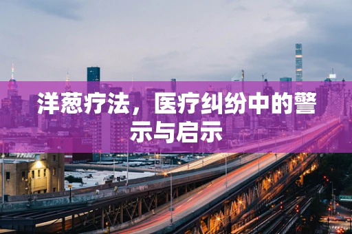 洋葱疗法，医疗纠纷中的警示与启示