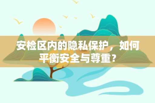 安检区内的隐私保护，如何平衡安全与尊重？