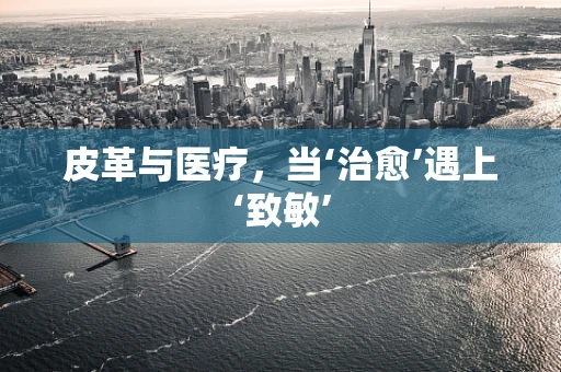 皮革与医疗，当‘治愈’遇上‘致敏’