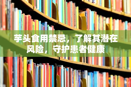芋头食用禁忌，了解其潜在风险，守护患者健康