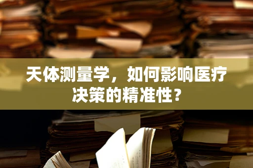 天体测量学，如何影响医疗决策的精准性？