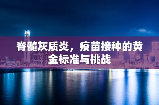 脊髓灰质炎，疫苗接种的黄金标准与挑战