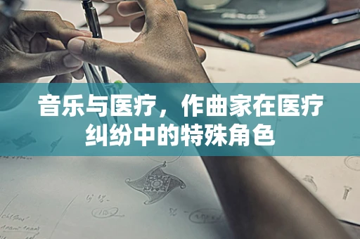 音乐与医疗，作曲家在医疗纠纷中的特殊角色