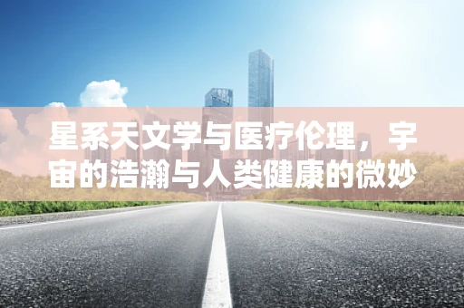 星系天文学与医疗伦理，宇宙的浩瀚与人类健康的微妙平衡