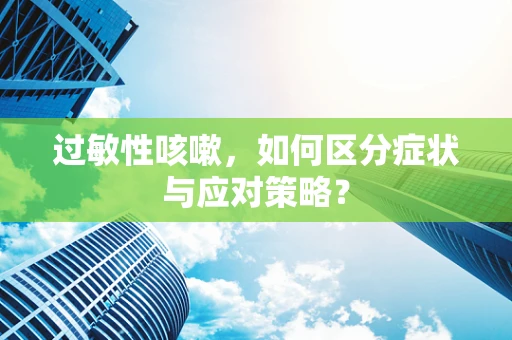 过敏性咳嗽，如何区分症状与应对策略？