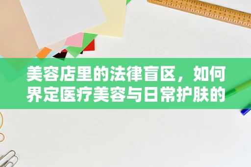 美容店里的法律盲区，如何界定医疗美容与日常护肤的界限？