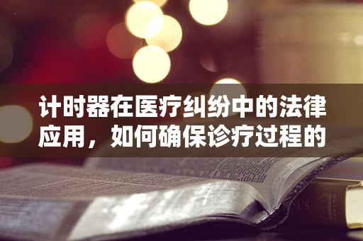 计时器在医疗纠纷中的法律应用，如何确保诊疗过程的合规性？