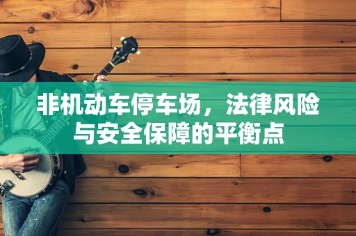 非机动车停车场，法律风险与安全保障的平衡点