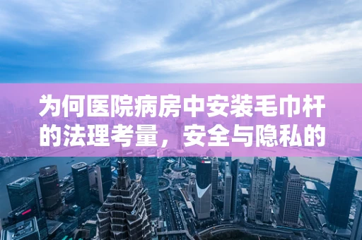 为何医院病房中安装毛巾杆的法理考量，安全与隐私的平衡点在哪里？