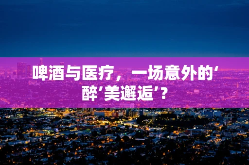 啤酒与医疗，一场意外的‘醉’美邂逅’？
