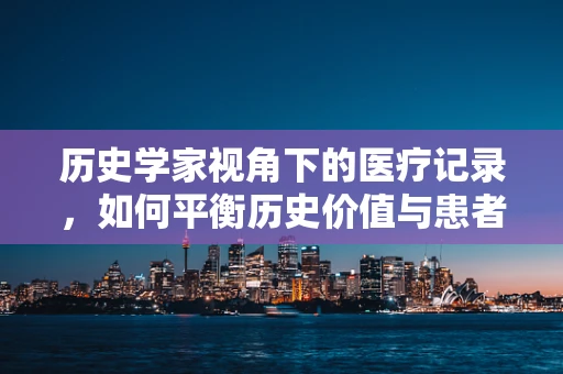 历史学家视角下的医疗记录，如何平衡历史价值与患者隐私？