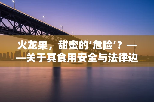 火龙果，甜蜜的‘危险’？——关于其食用安全与法律边界的探讨