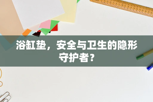 浴缸垫，安全与卫生的隐形守护者？