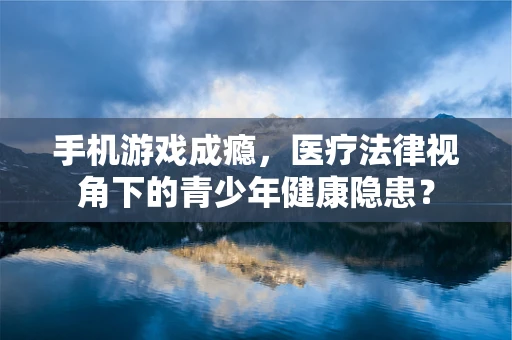 手机游戏成瘾，医疗法律视角下的青少年健康隐患？
