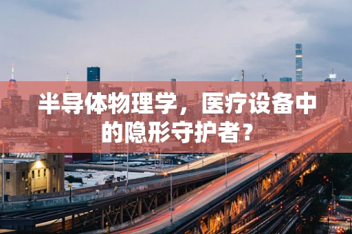 半导体物理学，医疗设备中的隐形守护者？