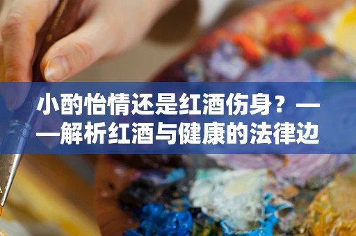小酌怡情还是红酒伤身？——解析红酒与健康的法律边界