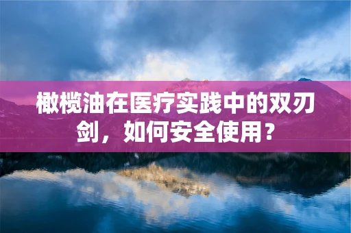 橄榄油在医疗实践中的双刃剑，如何安全使用？