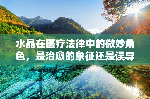 水晶在医疗法律中的微妙角色，是治愈的象征还是误导的源头？