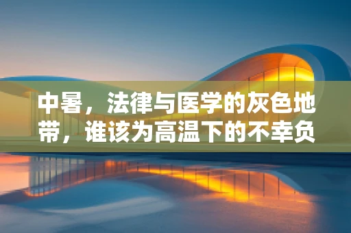 中暑，法律与医学的灰色地带，谁该为高温下的不幸负责？