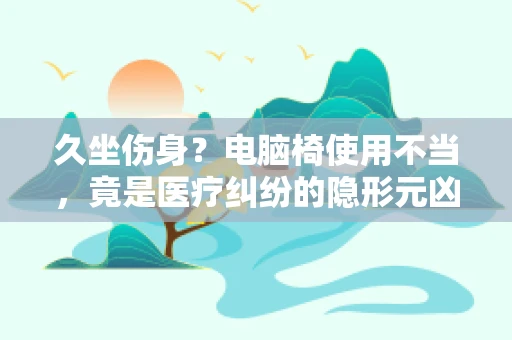 久坐伤身？电脑椅使用不当，竟是医疗纠纷的隐形元凶？