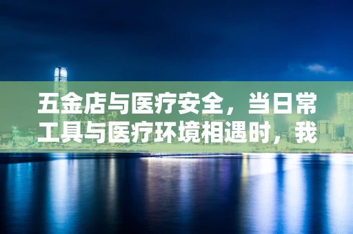 五金店与医疗安全，当日常工具与医疗环境相遇时，我们应如何确保安全？