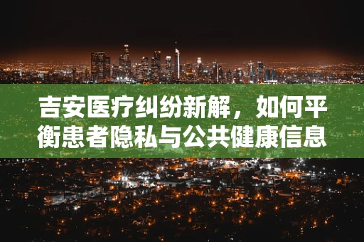 吉安医疗纠纷新解，如何平衡患者隐私与公共健康信息透明？
