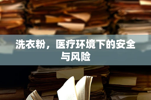 洗衣粉，医疗环境下的安全与风险