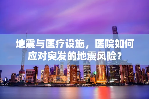 地震与医疗设施，医院如何应对突发的地震风险？