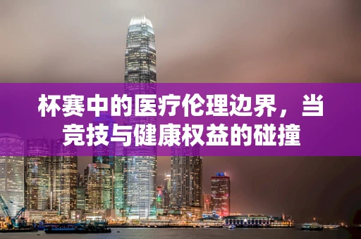 杯赛中的医疗伦理边界，当竞技与健康权益的碰撞