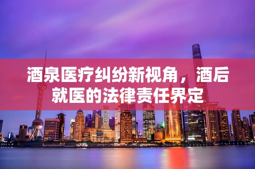酒泉医疗纠纷新视角，酒后就医的法律责任界定