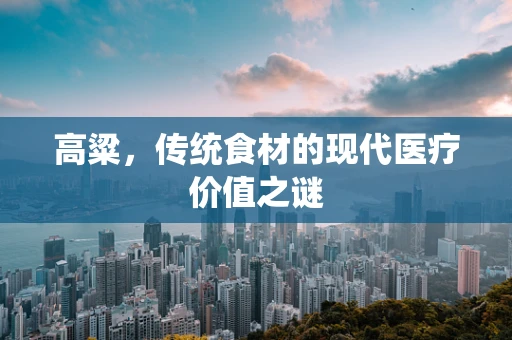 高粱，传统食材的现代医疗价值之谜