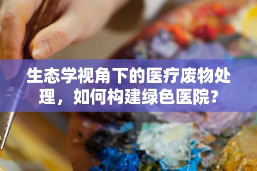 生态学视角下的医疗废物处理，如何构建绿色医院？