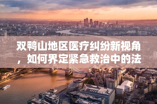 双鸭山地区医疗纠纷新视角，如何界定紧急救治中的法律边界？