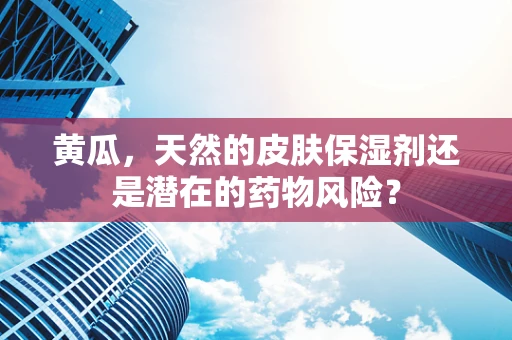 黄瓜，天然的皮肤保湿剂还是潜在的药物风险？