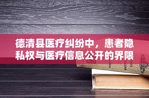 德清县医疗纠纷中，患者隐私权与医疗信息公开的界限何在？