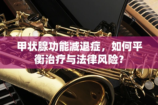 甲状腺功能减退症，如何平衡治疗与法律风险？