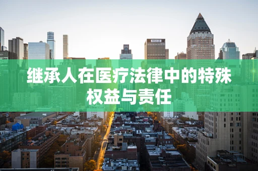 继承人在医疗法律中的特殊权益与责任