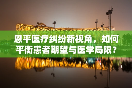 恩平医疗纠纷新视角，如何平衡患者期望与医学局限？