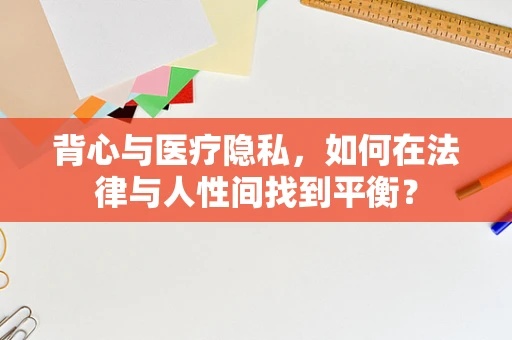 背心与医疗隐私，如何在法律与人性间找到平衡？