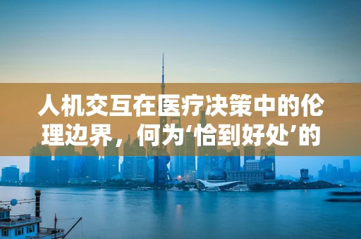 人机交互在医疗决策中的伦理边界，何为‘恰到好处’的辅助？