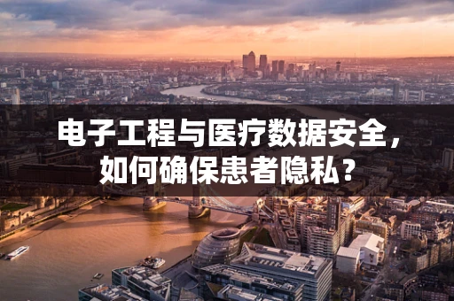 电子工程与医疗数据安全，如何确保患者隐私？