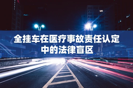 全挂车在医疗事故责任认定中的法律盲区