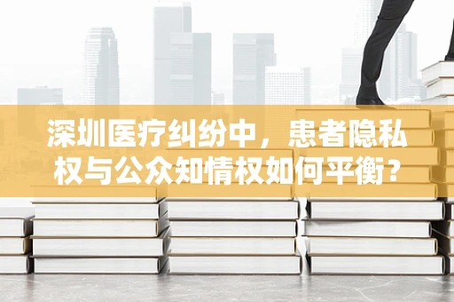 深圳医疗纠纷中，患者隐私权与公众知情权如何平衡？
