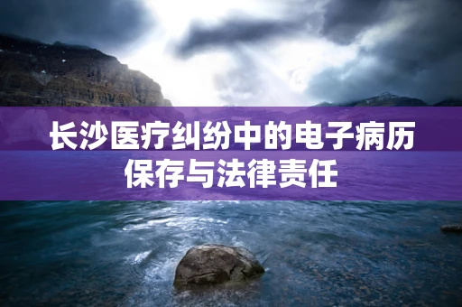 长沙医疗纠纷中的电子病历保存与法律责任