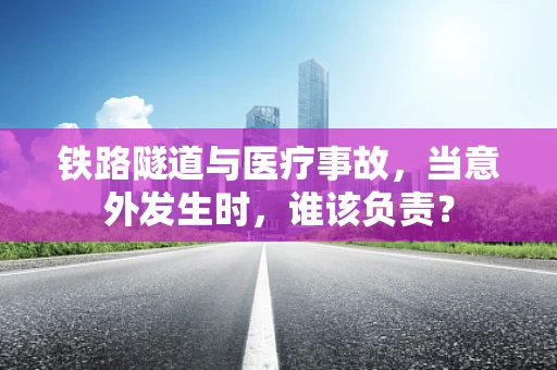 铁路隧道与医疗事故，当意外发生时，谁该负责？